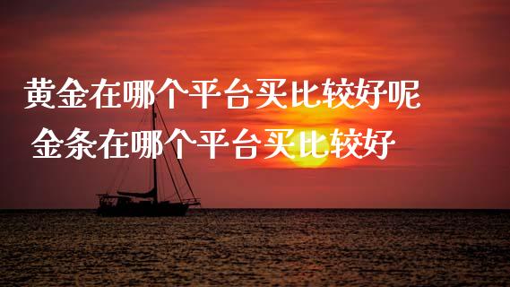 黄金在哪个平台买比较好呢 金条在哪个平台买比较好