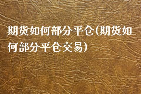 期货如何部分平仓(期货如何部分平仓交易)
