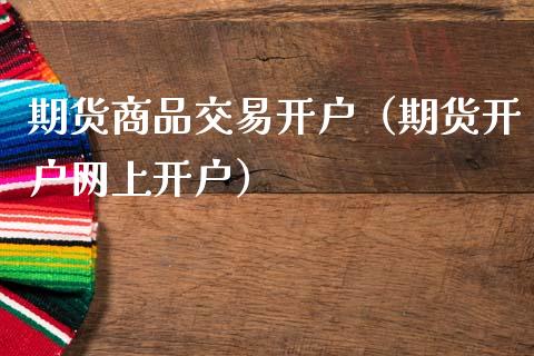 期货商品交易开户（期货开户网上开户）