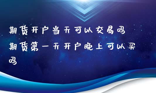 期货开户当天可以交易吗 期货第一天开户晚上可以买吗