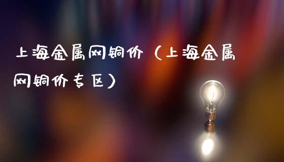 上海金属网铜价（上海金属网铜价专区）
