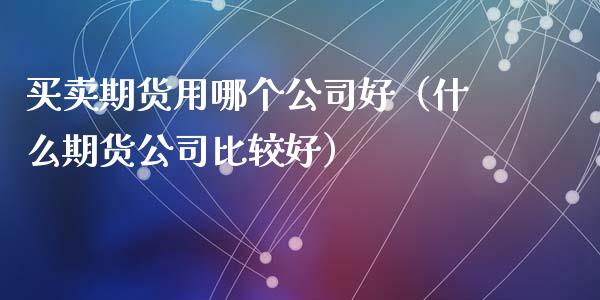 买卖期货用哪个公司好（什么期货公司比较好）