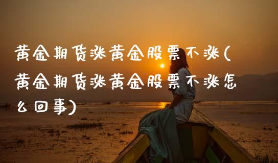 黄金期货涨黄金股票不涨(黄金期货涨黄金股票不涨怎么回事)