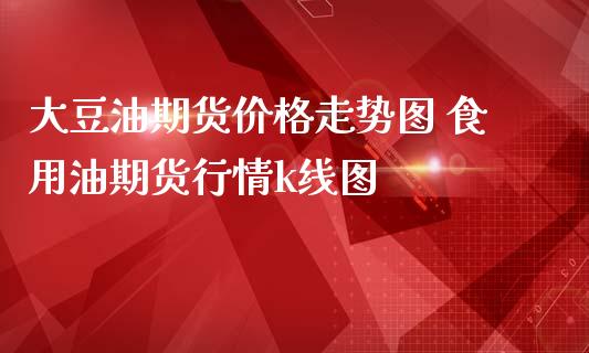 大豆油期货价格走势图 食用油期货行情k线图