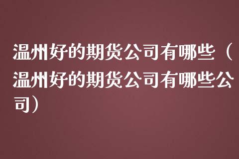 温州好的期货公司有哪些（温州好的期货公司有哪些公司）