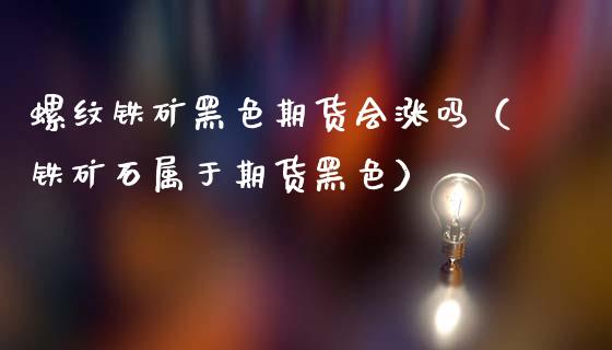 螺纹铁矿黑色期货会涨吗（铁矿石属于期货黑色）