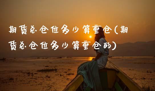 期货总仓位多少算重仓(期货总仓位多少算重仓的)