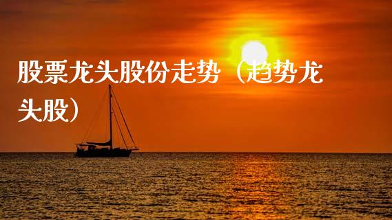 股票龙头股份走势(趋势龙头股)_财经要闻_第1张_宇龙理财网 股票龙头股份走势(趋势龙头股)_https://www.dglong8.com_财经要闻_第1张