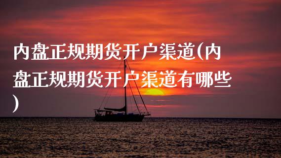 内盘正规期货开户渠道(内盘正规期货开户渠道有哪些)