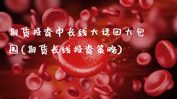 期货投资中长线大迂回大包围(期货长线投资策略)