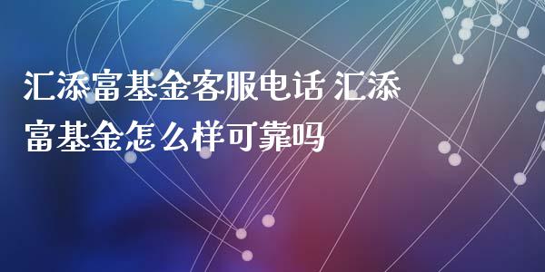 汇添富基金客服电话 汇添富基金怎么样可靠吗