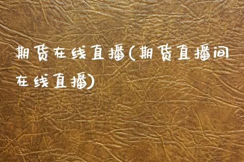 期货在线直播(期货直播间在线直播)