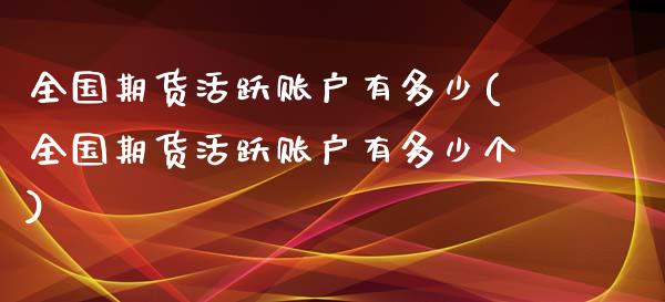 全国期货活跃账户有多少(全国期货活跃账户有多少个)