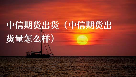 中信期货出货（中信期货出货量怎么样）