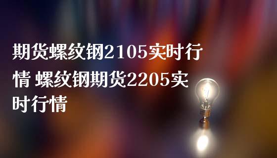 期货螺纹钢2105实时行情 螺纹钢期货2205实时行情