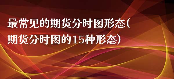 最常见的期货分时图形态(期货分时图的15种形态)