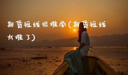期货短线很难学(期货短线太难了)