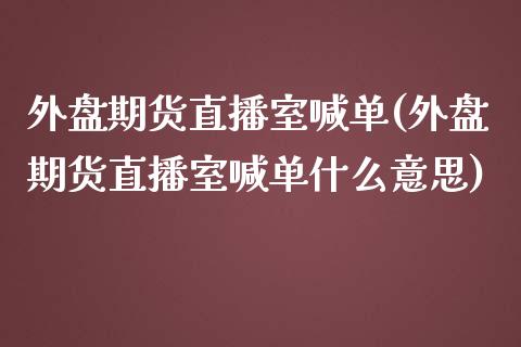 外盘期货直播室喊单(外盘期货直播室喊单什么意思)