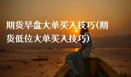 期货早盘大单买入技巧(期货低位大单买入技巧)