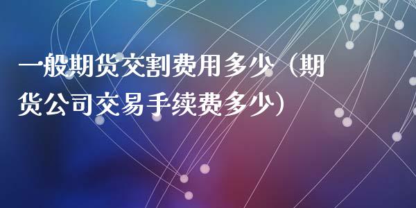 一般期货交割费用多少（期货公司交易手续费多少）