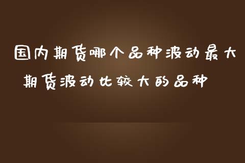 国内期货哪个品种波动最大 期货波动比较大的品种