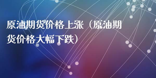 原油期货价格上涨（原油期货价格大幅下跌）