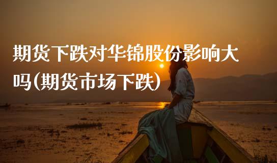 期货下跌对华锦股份影响大吗(期货市场下跌)