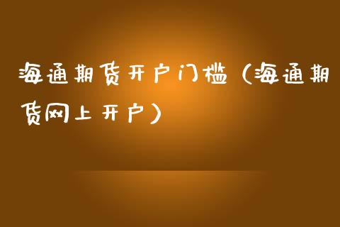 海通期货开户门槛（海通期货网上开户）