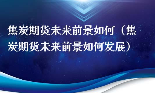 焦炭期货未来前景如何（焦炭期货未来前景如何发展）