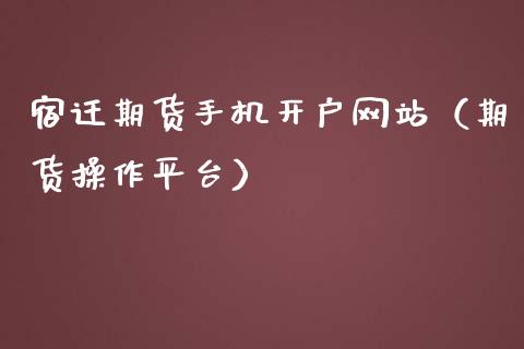 宿迁期货手机开户网站（期货操作平台）