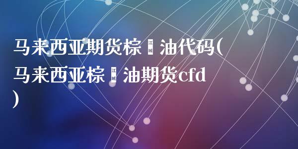 马来西亚期货棕榈油代码(马来西亚棕榈油期货cfd)