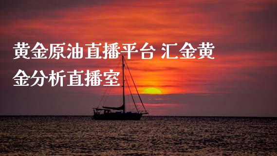 黄金原油直播平台 汇金黄金分析直播室
