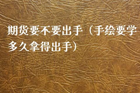 期货要不要出手（手绘要学多久拿得出手）