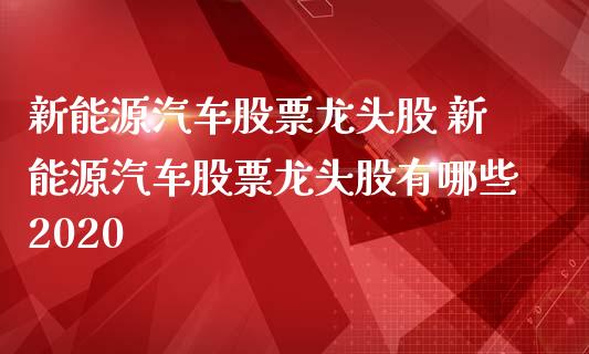 新能源汽车股票龙头股 新能源汽车股票龙头股有哪些2020
