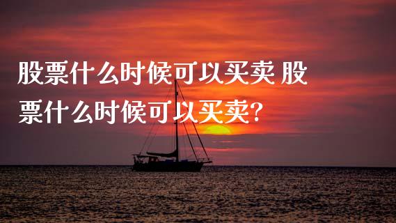 股票什么时候可以买卖 股票什么时候可以买卖?