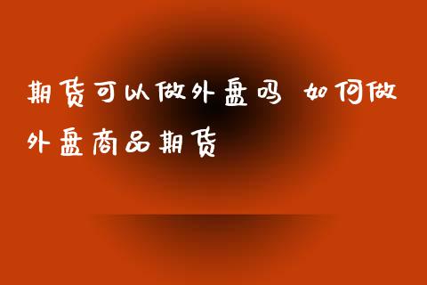 期货可以做外盘吗 如何做外盘商品期货