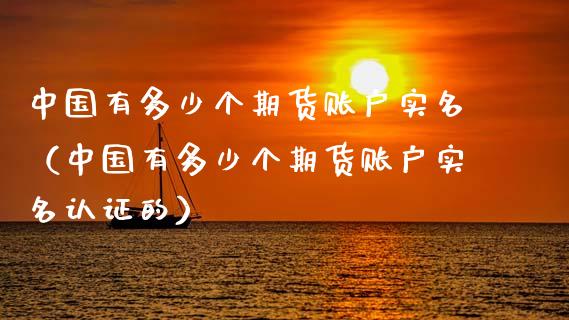 中国有多少个期货账户实名（中国有多少个期货账户实名认证的）
