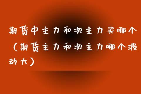 期货中主力和次主力买哪个（期货主力和次主力哪个波动大）