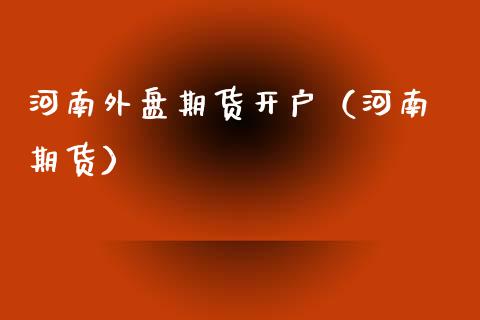 河南外盘期货开户（河南 期货）
