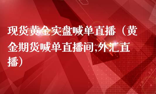 现货黄金实盘喊单直播（黄金期货喊单直播间,外汇直播）