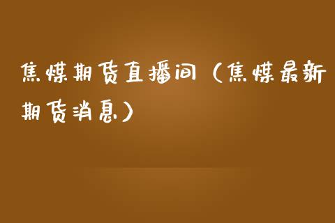 焦煤期货直播间（焦煤最新期货消息）