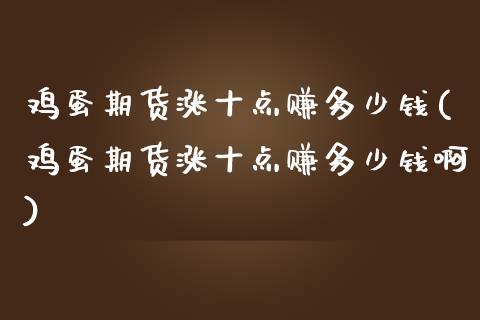 鸡蛋期货涨十点赚多少钱(鸡蛋期货涨十点赚多少钱啊)