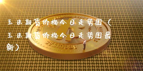 玉米期货价格今日走势图（玉米期货价格今日走势图最新）