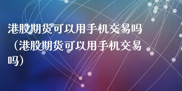 港股期货可以用手机交易吗（港股期货可以用手机交易吗）