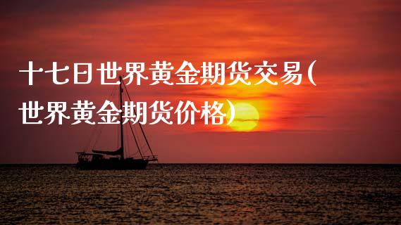 十七日世界黄金期货交易(世界黄金期货价格)