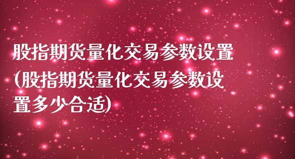 股指期货量化交易参数设置(股指期货量化交易参数设置多少合适)
