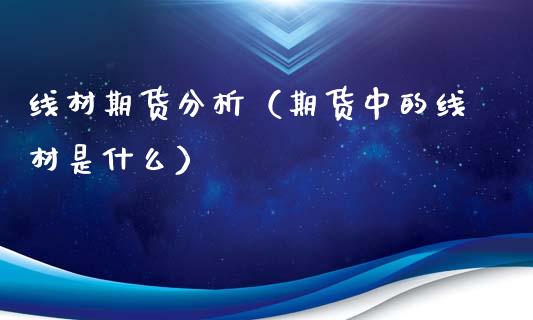 线材期货分析（期货中的线材是什么）