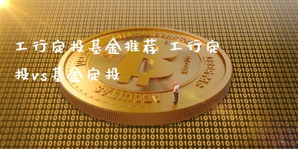 工行定投基金推荐 工行定投vs基金定投