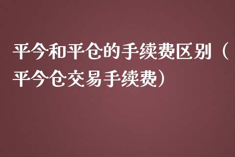 平今和平仓的手续费区别（平今仓交易手续费）