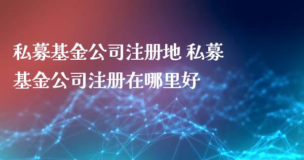 私募基金公司注册地 私募基金公司注册在哪里好